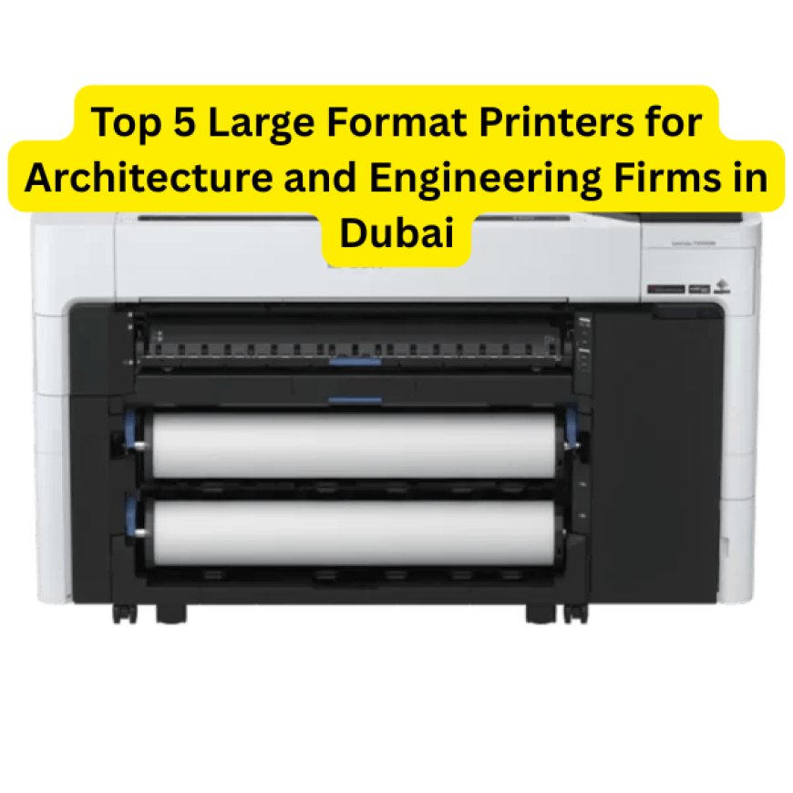 Top 5 Large Format Printers for Architecture and Engineering Firms in Dubai